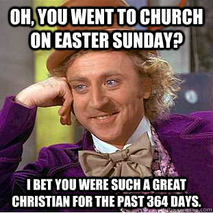 Oh, you went to church on Easter Sunday? I bet you were such a great Christian for the past 364 days. - Oh, you went to church on Easter Sunday? I bet you were such a great Christian for the past 364 days.  Condescending Wonka