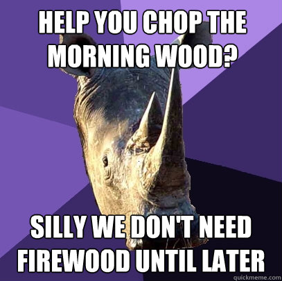 HELP YOU CHOP THE MORNING WOOD? SILLY WE DON'T NEED FIREWOOD UNTIL LATER  Sexually Oblivious Rhino