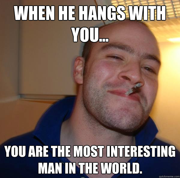 When he hangs with you... You are the most interesting man in the world. - When he hangs with you... You are the most interesting man in the world.  Misc