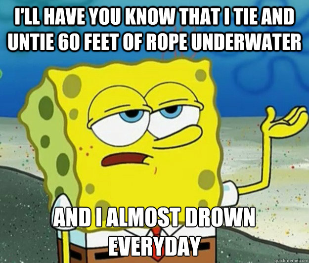 I'll have you know that I tie and untie 60 feet of rope underwater  and I almost drown everyday - I'll have you know that I tie and untie 60 feet of rope underwater  and I almost drown everyday  Tough Spongebob