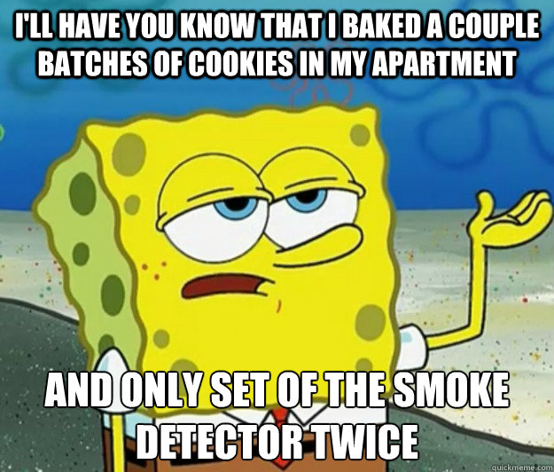 I'll have you know that I baked a couple batches of cookies in my apartment And only set of the smoke detector twice - I'll have you know that I baked a couple batches of cookies in my apartment And only set of the smoke detector twice  Tough Spongebob