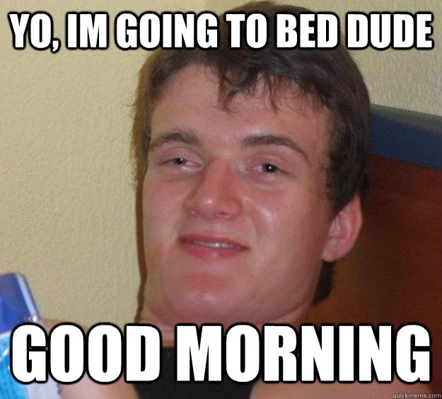 Yo, im going to Bed dude good morning - Yo, im going to Bed dude good morning  10 Guy