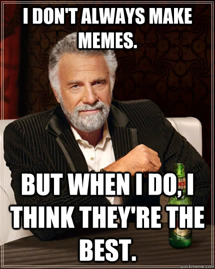 I don't always make memes. But when I do, i think they're the best.  The Most Interesting Man In The World