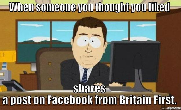 Thoughts you get when someone posts something racist - WHEN SOMEONE YOU THOUGHT YOU LIKED SHARES A POST ON FACEBOOK FROM BRITAIN FIRST. aaaand its gone