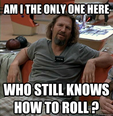 Am I the only one here Who still knows how to roll ?  The Dude