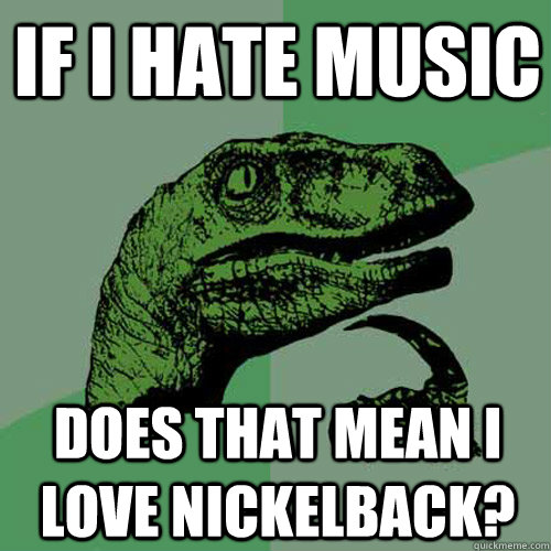 If I hate Music Does that mean i love nickelback?  Philosoraptor