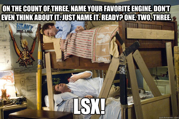 LSx! On the count of three, name your favorite engine. Don't even think about it. Just name it. Ready? One, two, three. - LSx! On the count of three, name your favorite engine. Don't even think about it. Just name it. Ready? One, two, three.  Step Brothers Activities