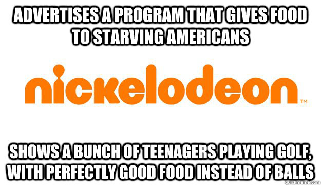 ADVERTISES A PROGRAM THAT GIVES FOOD TO STARVING AMERICANS SHOWS A BUNCH OF TEENAGERS PLAYING GOLF, WITH PERFECTLY GOOD FOOD INSTEAD OF BALLS  scumbag nickelodeon