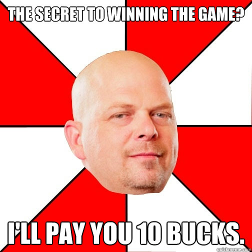 the secret to winning the game? i'll pay you 10 bucks.  Pawn Star