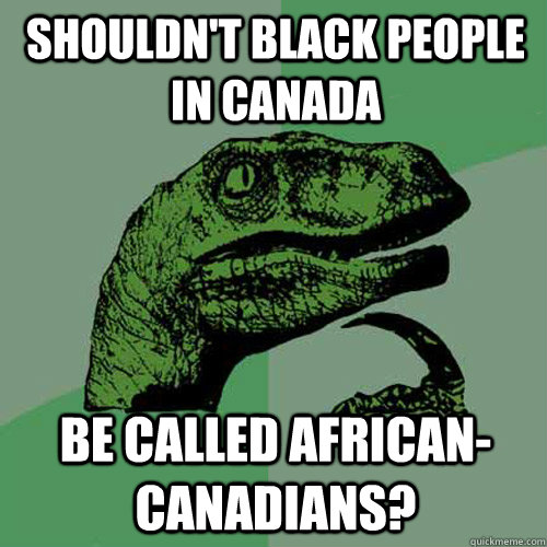 Shouldn't black people in canada be called African-Canadians?  Philosoraptor