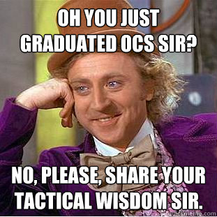 Oh you just graduated OCS sir? No, please, share your tactical wisdom sir.  Creepy Wonka