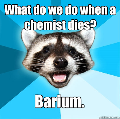 What do we do when a chemist dies? Barium. - What do we do when a chemist dies? Barium.  Lame Pun Coon