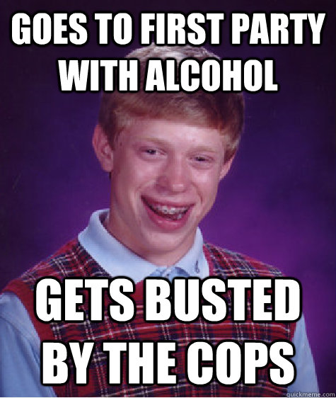 Goes to first party with alcohol Gets busted by the cops  Bad Luck Brian