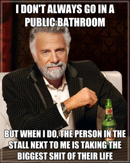 I don't always go in a public bathroom but when I do, the person in the stall next to me is taking the biggest shit of their life  The Most Interesting Man In The World