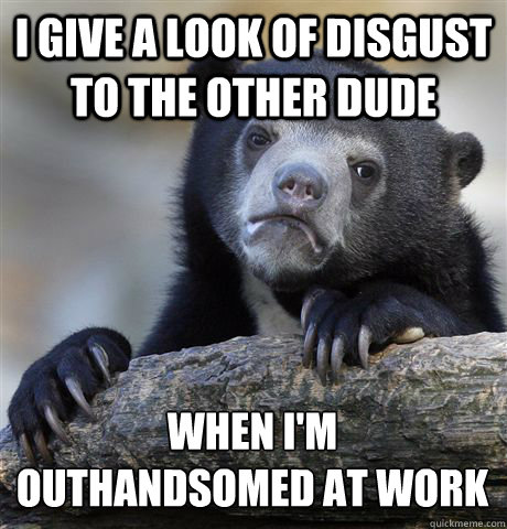 I give a look of disgust to the other dude When I'm 
outhandsomed at work  Confession Bear