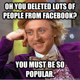 oh you deleted lots of people from facebook? you must be so popular.  Condescending Wonka