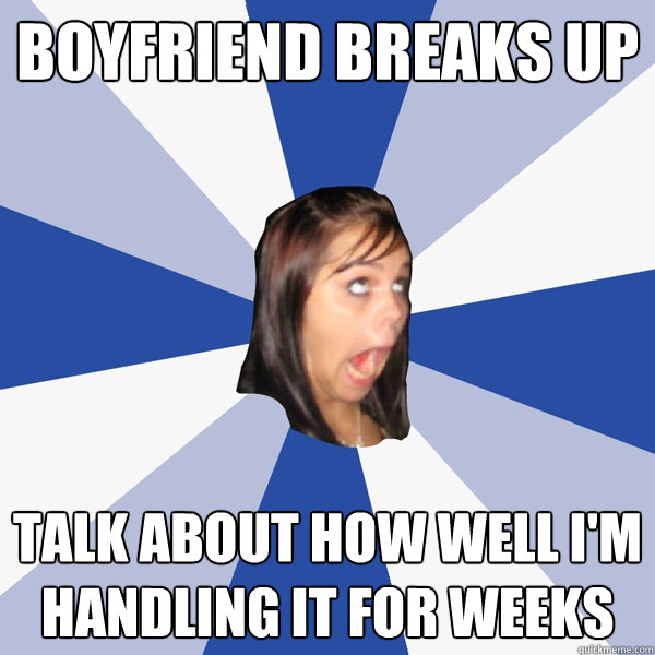 boyfriend breaks up talk about how well i'm handling it for weeks  Annoying Facebook Girl