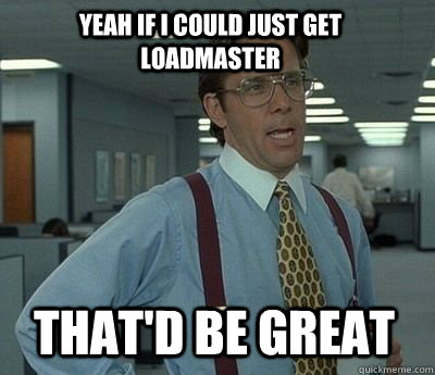 Yeah If i could just get loadmaster That'd be great  Bill Lumbergh