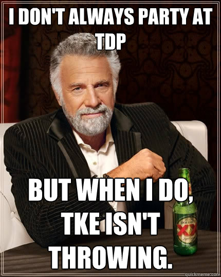 I don't always party at TDP but when I do, TKE isn't throwing. - I don't always party at TDP but when I do, TKE isn't throwing.  The Most Interesting Man In The World