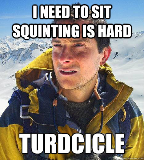 I need to sit squinting is hard turdcicle - I need to sit squinting is hard turdcicle  Bear Grylls