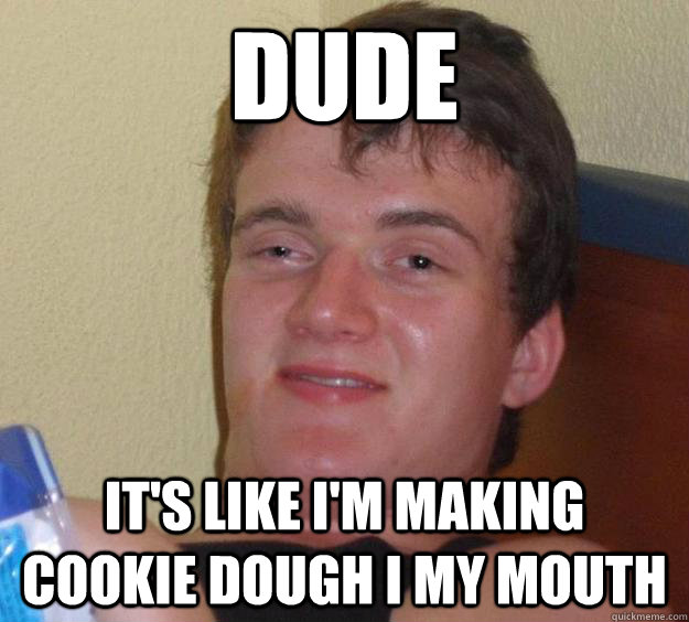 Dude It's like I'm making cookie dough i my mouth  10 Guy