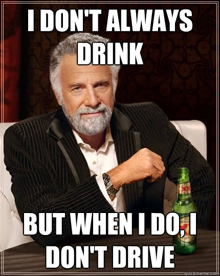 I don't always drink but when i do, I don't drive  The Most Interesting Man In The World