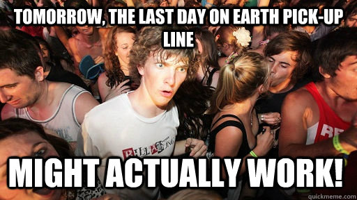 Tomorrow The Last Day On Earth Pick Up Line Might Actually Work Sudden Clarity Clarence 0400