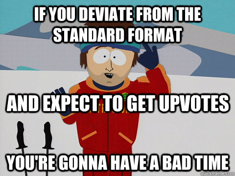 If you deviate from the standard format you're gonna have a bad time and expect to get upvotes - If you deviate from the standard format you're gonna have a bad time and expect to get upvotes  Youre gonna have a bad time