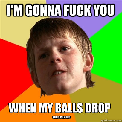 I'm gonna fuck you when my balls drop seriously bro  Angry School Boy