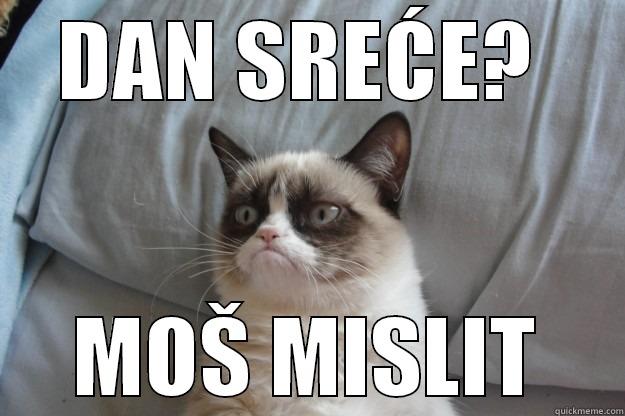 DAN SREĆE?  MOŠ MISLIT Grumpy Cat