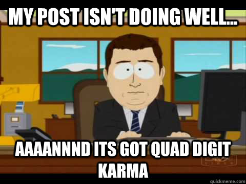 My post isn't doing well... Aaaannnd its got quad digit Karma - My post isn't doing well... Aaaannnd its got quad digit Karma  Aaand its gone