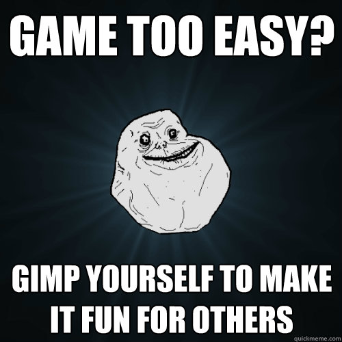 Game too easy? Gimp yourself to make it fun for others  Forever Alone