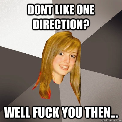 dont like one direction? well fuck you then...  Musically Oblivious 8th Grader