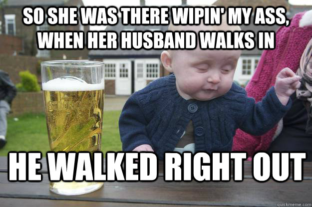 So she was there wipin' my ass, when her husband walks in He walked right out - So she was there wipin' my ass, when her husband walks in He walked right out  drunk baby