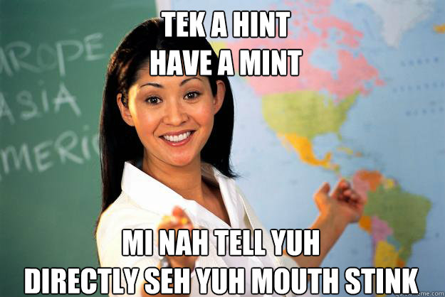 tek a hint
have a mint mi nah tell yuh
directly seh yuh mouth stink  Unhelpful High School Teacher