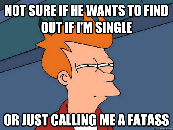 Not sure if he wants to find out if i'm single Or just calling me a fatass  Futurama Fry