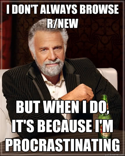 I don't always browse r/new But when I do, it's because I'm procrastinating - I don't always browse r/new But when I do, it's because I'm procrastinating  The Most Interesting Man In The World