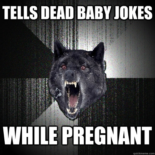 Tells dead baby jokes While pregnant  Insanity Wolf