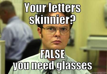 YOUR LETTERS SKINNIER? FALSE YOU NEED GLASSES Schrute