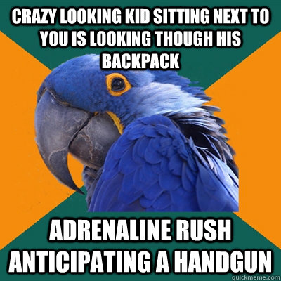 crazy looking kid sitting next to you is looking though his backpack adrenaline rush anticipating a handgun  Paranoid Parrot