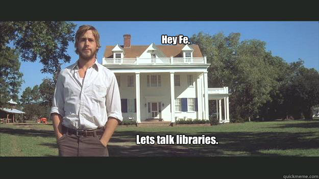 Hey Fe,
 
Lets talk libraries.  Ryan Gosling