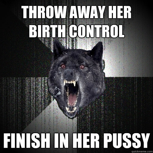 Throw away her Birth Control Finish in her pussy  Insanity Wolf