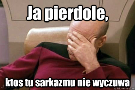 Ja pierdole, ktos tu sarkazmu nie wyczuwa - Ja pierdole, ktos tu sarkazmu nie wyczuwa  Facepalm Picard