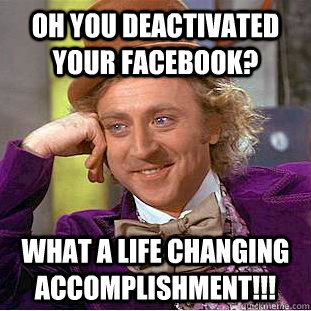 oh you deactivated your Facebook?  what a life changing accomplishment!!!  - oh you deactivated your Facebook?  what a life changing accomplishment!!!   Condescending Wonka