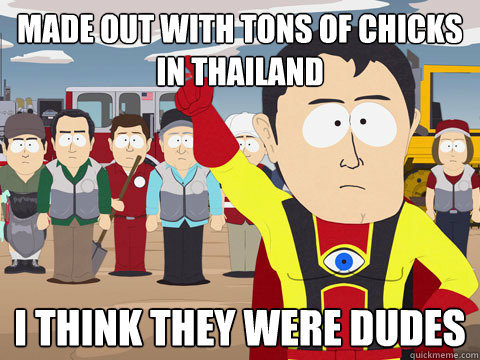 made out with tons of chicks in thailand i think they were dudes  Captain Hindsight