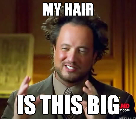 my Hair Is this big - my Hair Is this big  Ancient Aliens