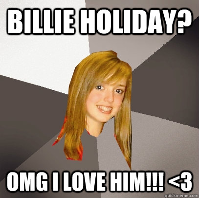 Billie Holiday? OMG I love him!!! <3  Musically Oblivious 8th Grader