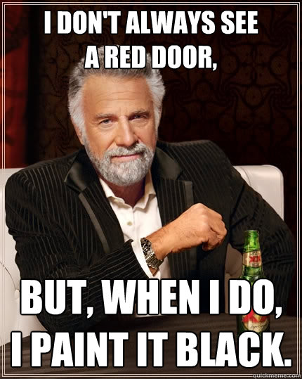 I don't always see 
a red door, But, when I do, 
I paint it black.  - I don't always see 
a red door, But, when I do, 
I paint it black.   The Most Interesting Man In The World