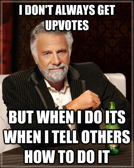 I don't always get upvotes but when I do its when i tell others how to do it - I don't always get upvotes but when I do its when i tell others how to do it  The Most Interesting Man In The World