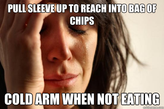 Pull sleeve up to reach into bag of chips Cold arm when not eating  First World Problems